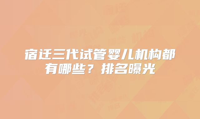 宿迁三代试管婴儿机构都有哪些？排名曝光