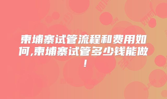 柬埔寨试管流程和费用如何,柬埔寨试管多少钱能做！
