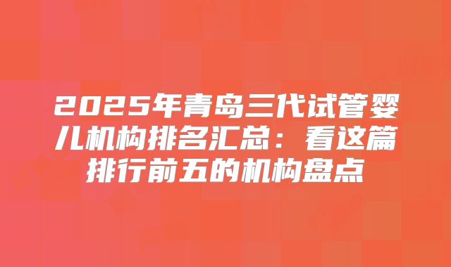 2025年青岛三代试管婴儿机构排名汇总：看这篇排行前五的机构盘点