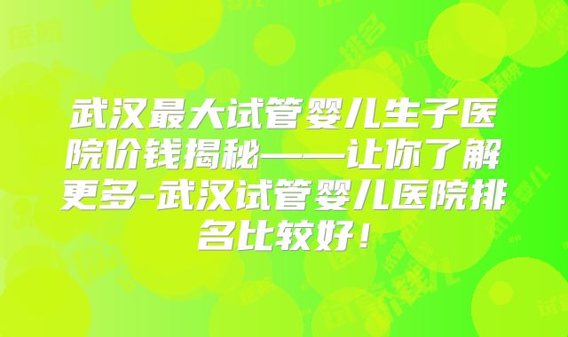 武汉最大试管婴儿生子医院价钱揭秘——让你了解更多-武汉试管婴儿医院排名比较好！