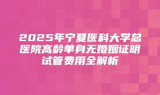 2025年宁夏医科大学总医院高龄单身无婚姻证明试管费用全解析