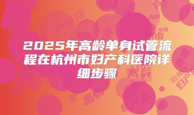 2025年高龄单身试管流程在杭州市妇产科医院详细步骤