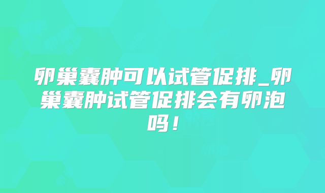 卵巢囊肿可以试管促排_卵巢囊肿试管促排会有卵泡吗！