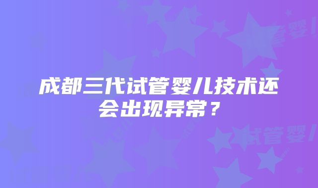 成都三代试管婴儿技术还会出现异常?