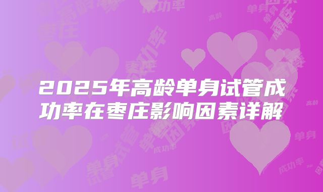 2025年高龄单身试管成功率在枣庄影响因素详解