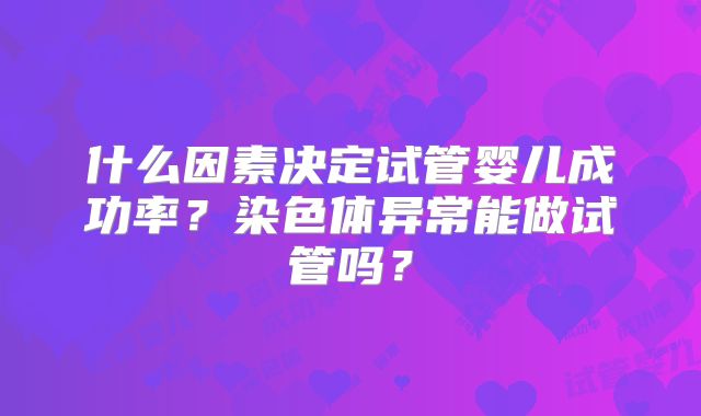 什么因素决定试管婴儿成功率？染色体异常能做试管吗？