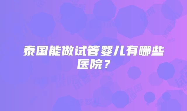 泰国能做试管婴儿有哪些医院？