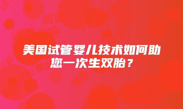 美国试管婴儿技术如何助您一次生双胎？