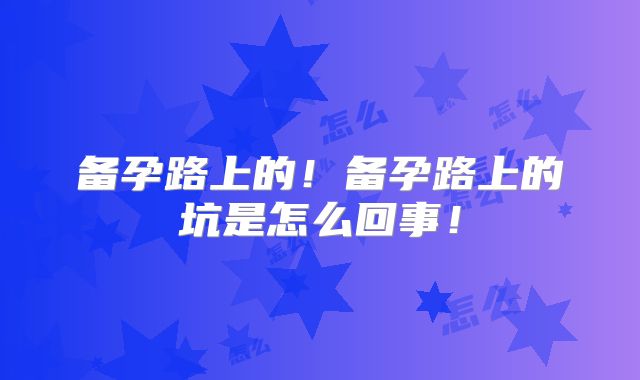 备孕路上的!备孕路上的坑是怎么回事!