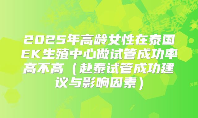 2025年高龄女性在泰国EK生殖中心做试管成功率高不高（赴泰试管成功建议与影响因素）