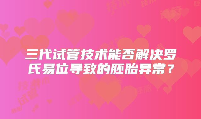 三代试管技术能否解决罗氏易位导致的胚胎异常？
