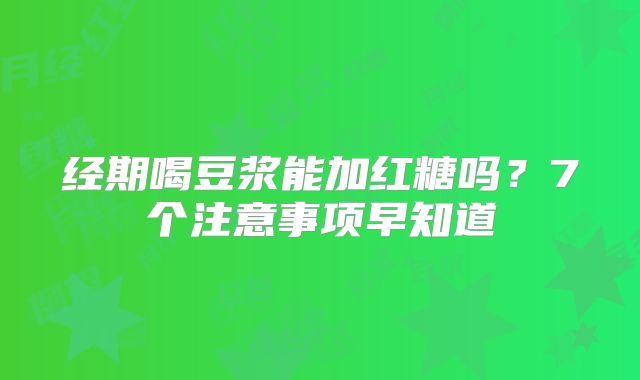 经期喝豆浆能加红糖吗？7个注意事项早知道