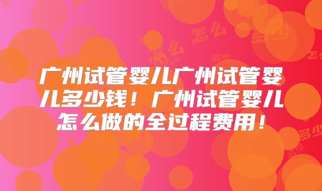 广州试管婴儿广州试管婴儿多少钱！广州试管婴儿怎么做的全过程费用！
