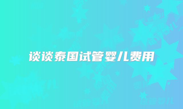 谈谈泰国试管婴儿费用