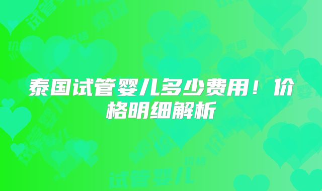 泰国试管婴儿多少费用！价格明细解析