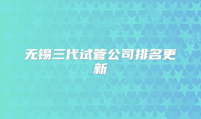 无锡三代试管公司排名更新