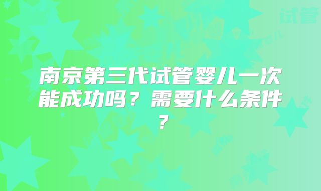 南京第三代试管婴儿一次能成功吗？需要什么条件？