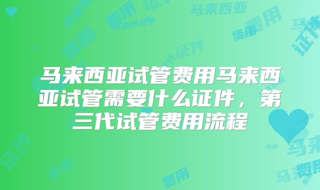 马来西亚试管费用马来西亚试管需要什么证件，第三代试管费用流程