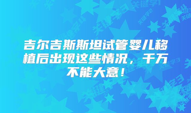 吉尔吉斯斯坦试管婴儿移植后出现这些情况,千万不能大意!