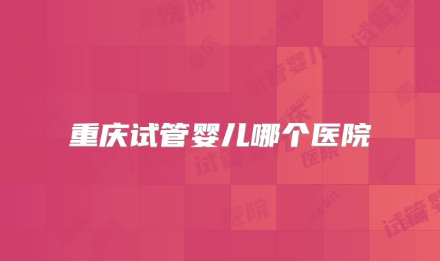 重庆试管婴儿哪个医院