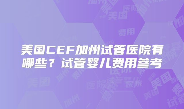 美国CEF加州试管医院有哪些？试管婴儿费用参考