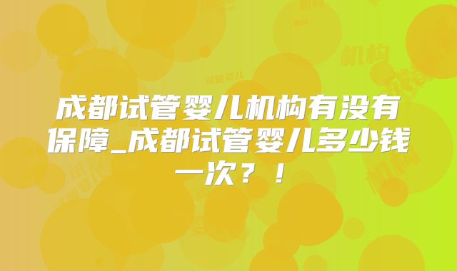 成都试管婴儿机构有没有保障_成都试管婴儿多少钱一次？！