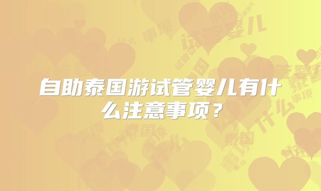 自助泰国游试管婴儿有什么注意事项？