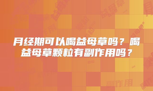 月经期可以喝益母草吗？喝益母草颗粒有副作用吗？