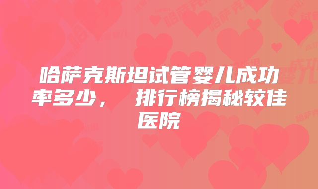 哈萨克斯坦试管婴儿成功率多少， 排行榜揭秘较佳医院