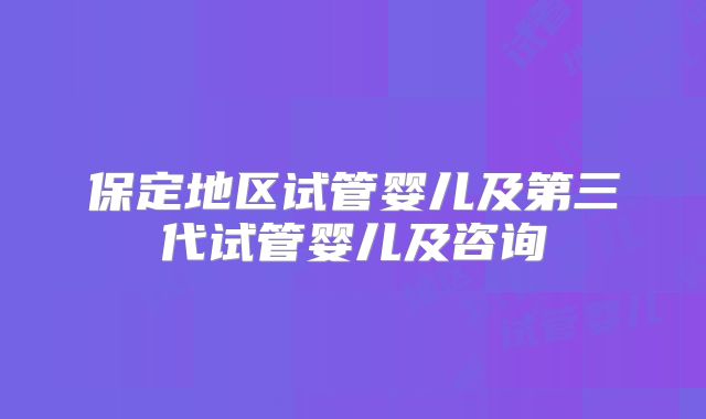 保定地区试管婴儿及第三代试管婴儿及咨询