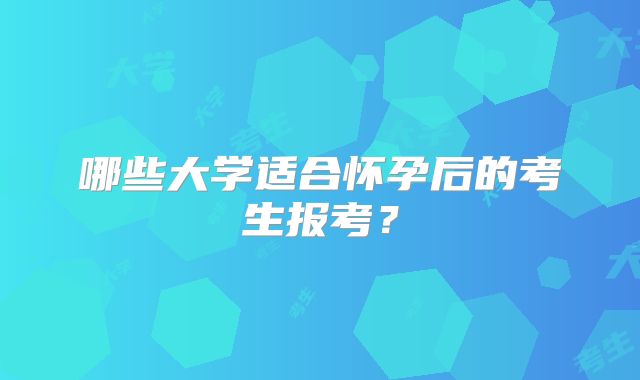 哪些大学适合怀孕后的考生报考?