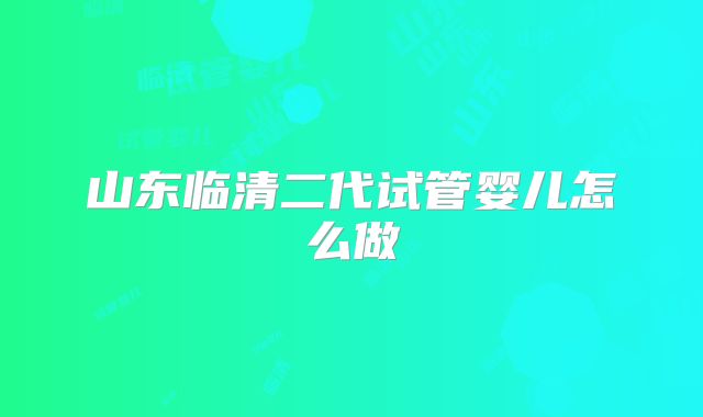 山东临清二代试管婴儿怎么做