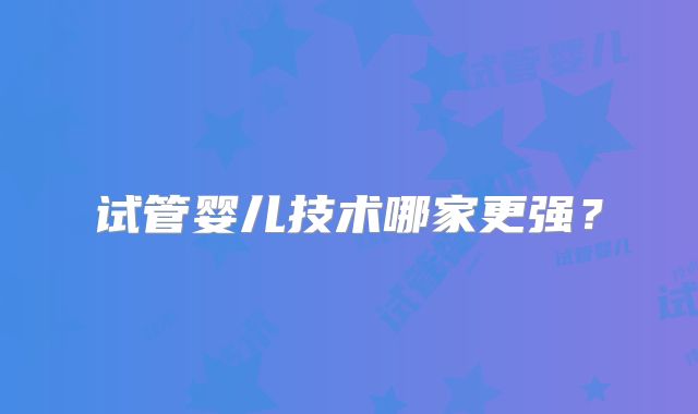 试管婴儿技术哪家更强？