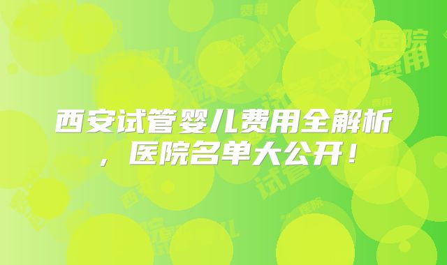 西安试管婴儿费用全解析，医院名单大公开！