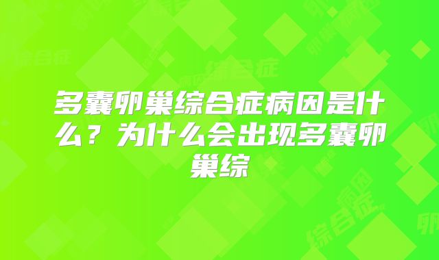 多囊卵巢综合症病因是什么？为什么会出现多囊卵巢综
