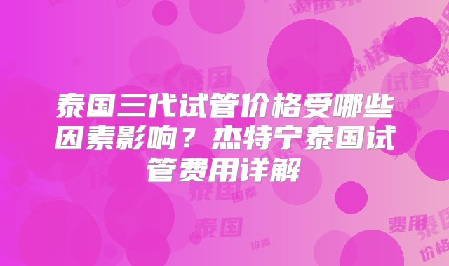 泰国三代试管价格受哪些因素影响？杰特宁泰国试管费用详解