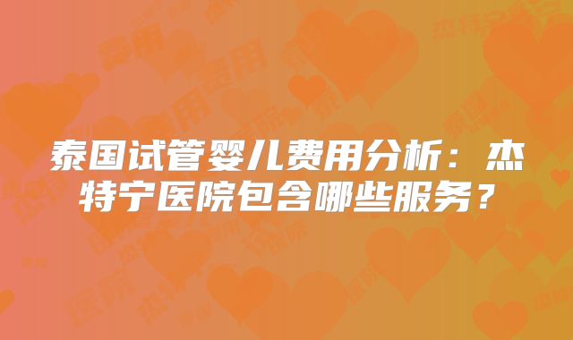 泰国试管婴儿费用分析:杰特宁医院包含哪些服务?