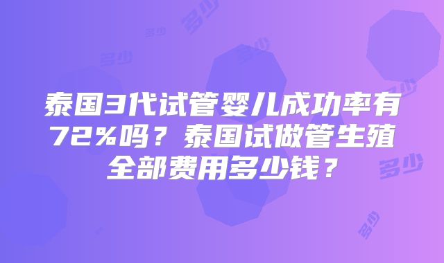 泰国3代试管婴儿成功率有72%吗？泰国试做管生殖全部费用多少钱？