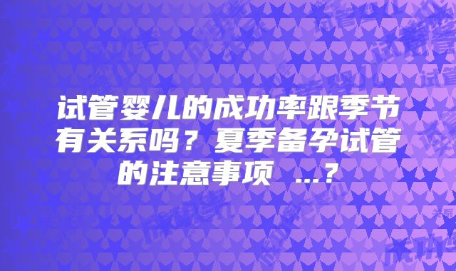 试管婴儿的成功率跟季节有关系吗？夏季备孕试管的注意事项 ...？