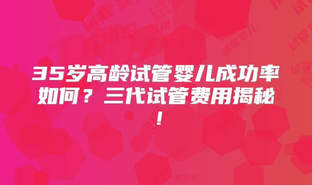 35岁高龄试管婴儿成功率如何？三代试管费用揭秘！