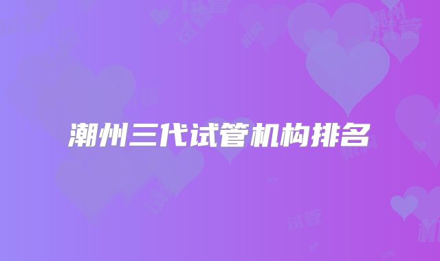 潮州三代试管机构排名