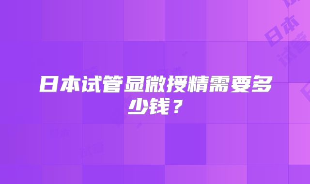 日本试管显微授精需要多少钱？