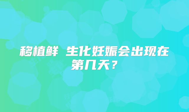 移植鲜肧生化妊娠会出现在第几天？