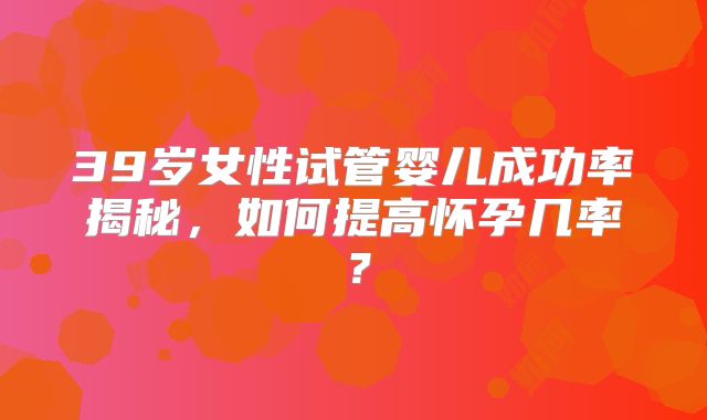 39岁女性试管婴儿成功率揭秘，如何提高怀孕几率？