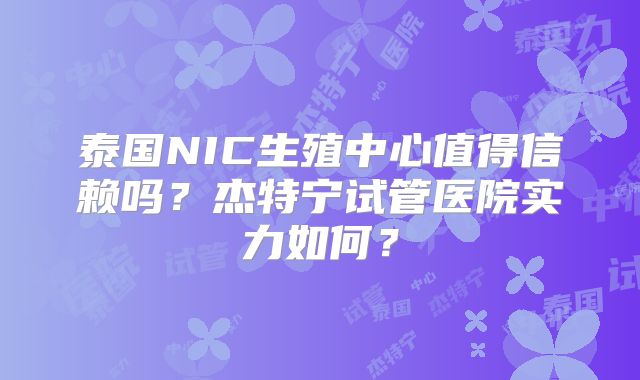泰国NIC生殖中心值得信赖吗？杰特宁试管医院实力如何？