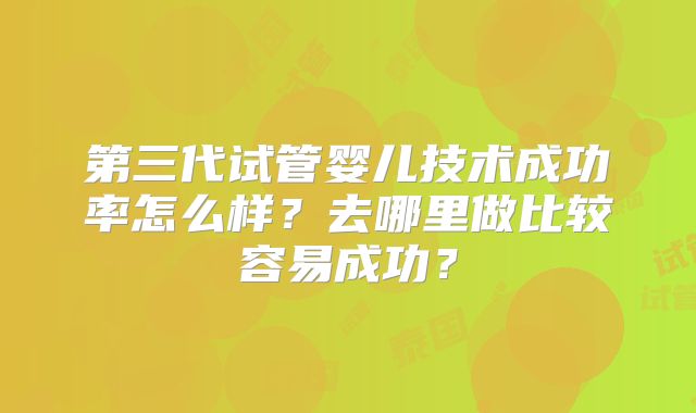 第三代试管婴儿技术成功率怎么样?去哪里做比较容易成功?