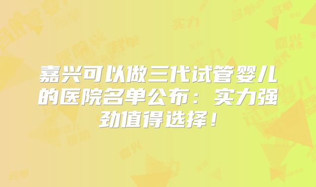 嘉兴可以做三代试管婴儿的医院名单公布：实力强劲值得选择！
