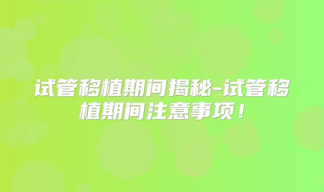 试管移植期间揭秘-试管移植期间注意事项！