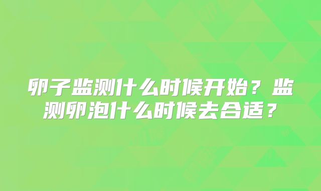 卵子监测什么时候开始?监测卵泡什么时候去合适?