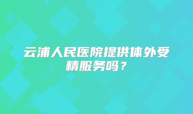 云浦人民医院提供体外受精服务吗？